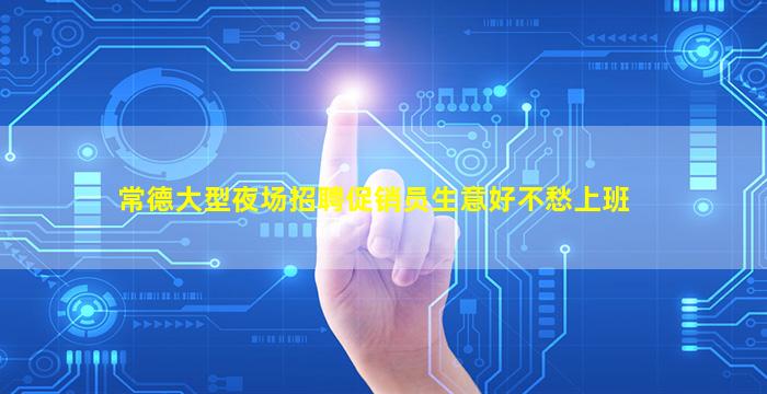 常德大型夜场招聘促销员生意好不愁上班