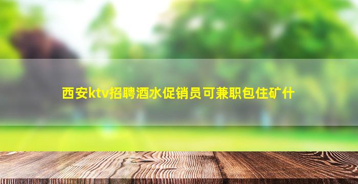 西安ktv招聘酒水促销员可兼职包住矿什