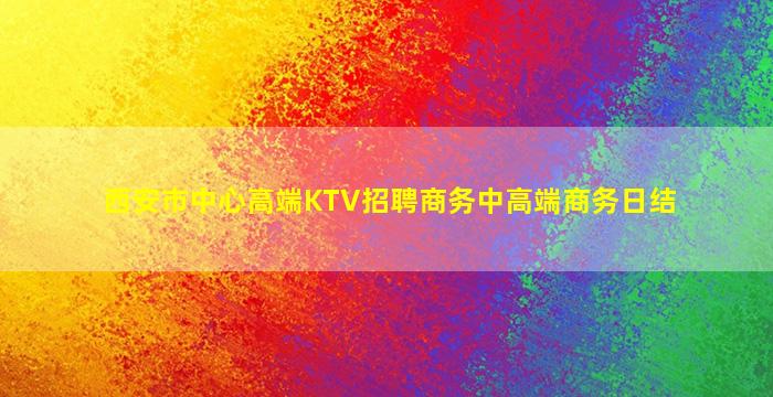 西安市中心高端KTV招聘商务中高端商务日结